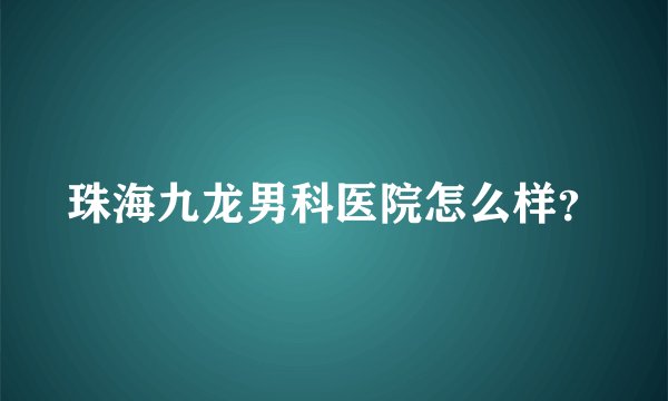珠海九龙男科医院怎么样？