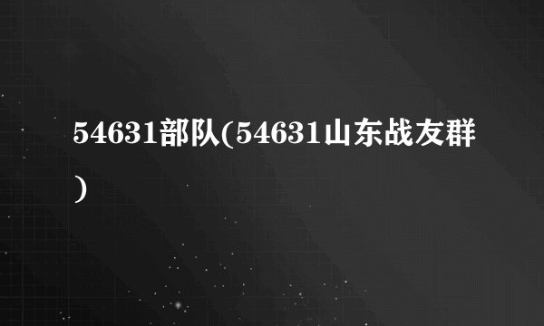 54631部队(54631山东战友群)