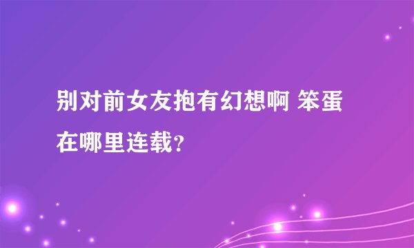 别对前女友抱有幻想啊 笨蛋在哪里连载？