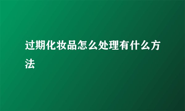 过期化妆品怎么处理有什么方法