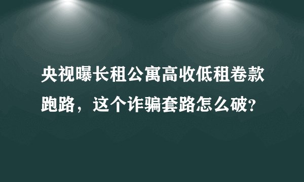 央视曝长租公寓高收低租卷款跑路，这个诈骗套路怎么破？