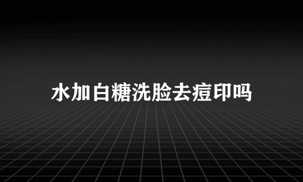 水加白糖洗脸去痘印吗