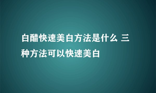 白醋快速美白方法是什么 三种方法可以快速美白