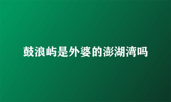 鼓浪屿是外婆的澎湖湾吗
