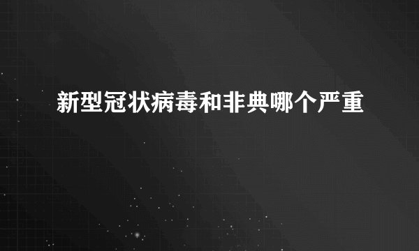 新型冠状病毒和非典哪个严重