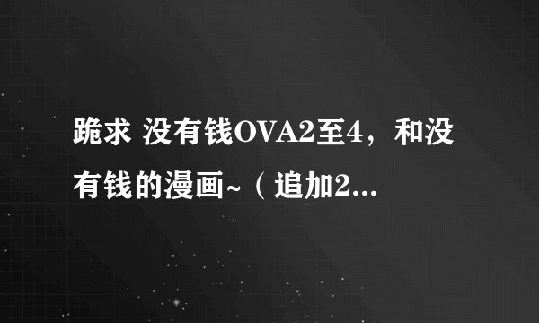 跪求 没有钱OVA2至4，和没有钱的漫画~（追加20！！）