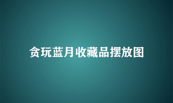 贪玩蓝月收藏品摆放图