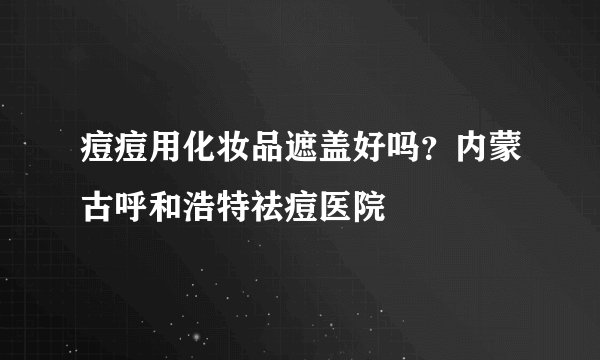 痘痘用化妆品遮盖好吗？内蒙古呼和浩特祛痘医院
