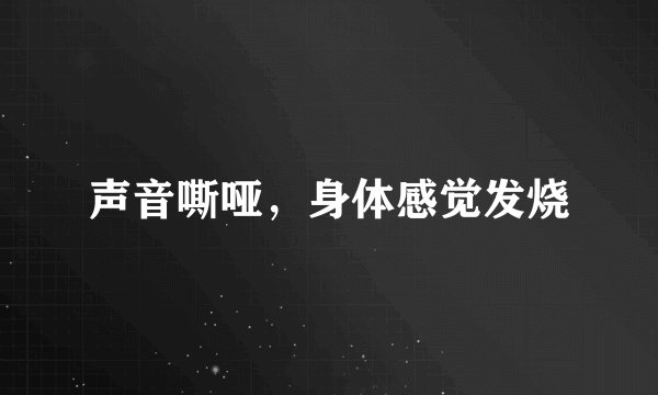 声音嘶哑，身体感觉发烧