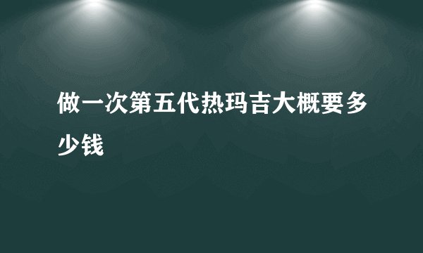 做一次第五代热玛吉大概要多少钱