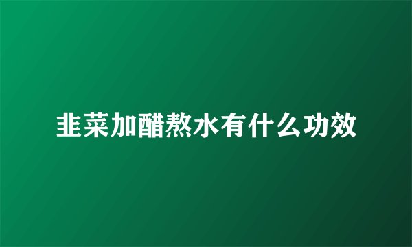 韭菜加醋熬水有什么功效