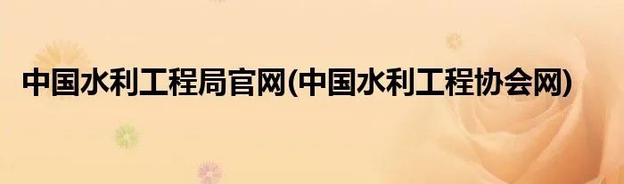 中国水利工程局官网(中国水利工程协会网)