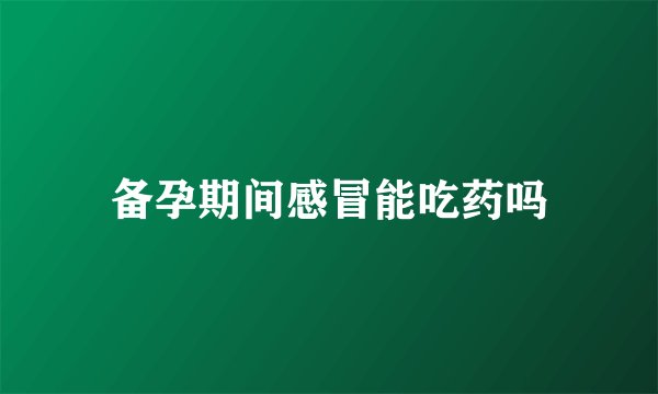 备孕期间感冒能吃药吗