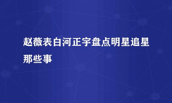 赵薇表白河正宇盘点明星追星那些事
