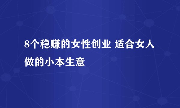 8个稳赚的女性创业 适合女人做的小本生意