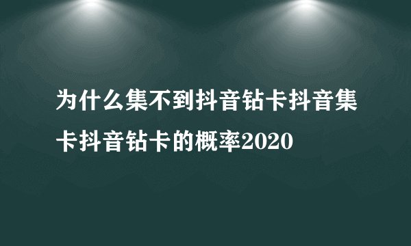 为什么集不到抖音钻卡抖音集卡抖音钻卡的概率2020
