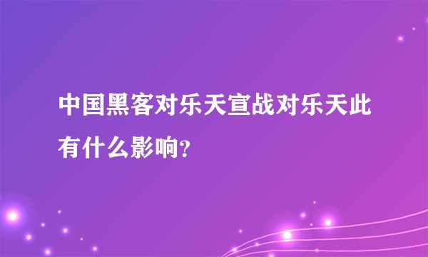 中国黑客对乐天宣战对乐天此有什么影响?