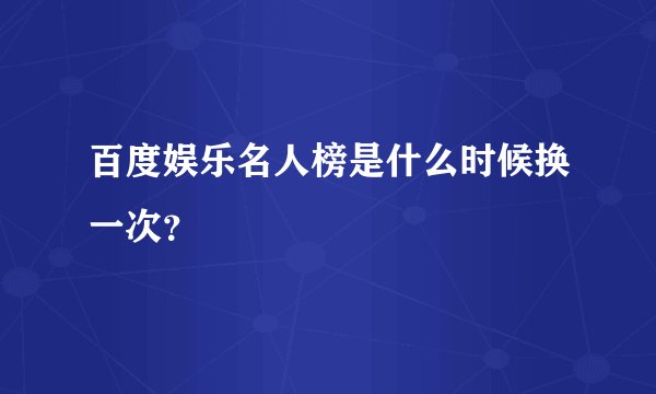 百度娱乐名人榜是什么时候换一次？