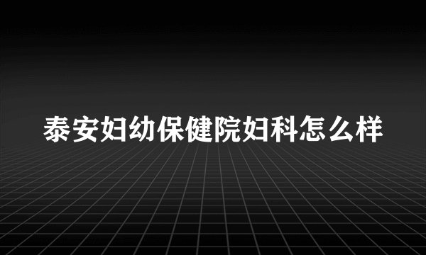 泰安妇幼保健院妇科怎么样