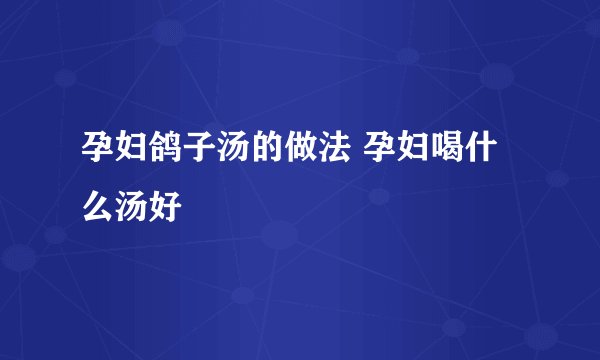 孕妇鸽子汤的做法 孕妇喝什么汤好