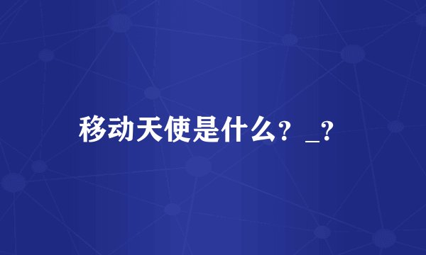 移动天使是什么？_？