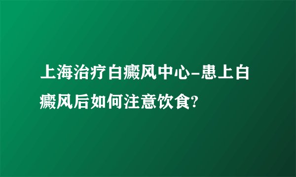上海治疗白癜风中心-患上白癜风后如何注意饮食?