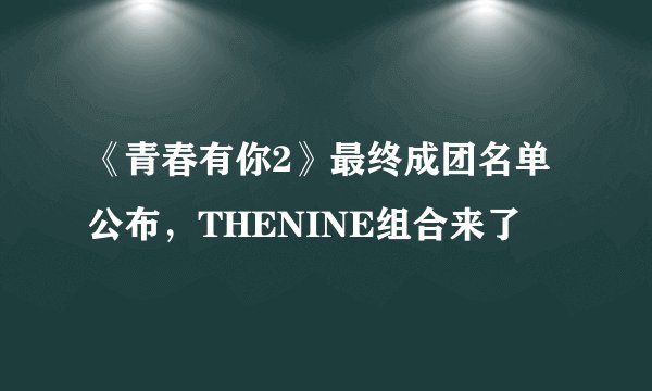 《青春有你2》最终成团名单公布，THENINE组合来了