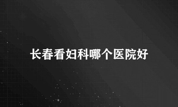 长春看妇科哪个医院好