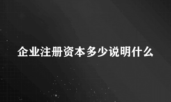 企业注册资本多少说明什么