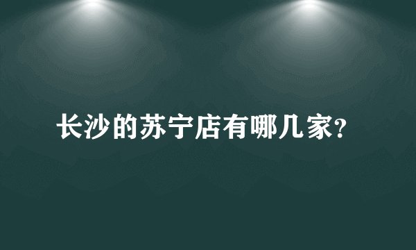 长沙的苏宁店有哪几家？