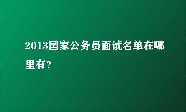 2013国家公务员面试名单在哪里有?