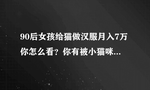 90后女孩给猫做汉服月入7万你怎么看？你有被小猫咪撩到吗？