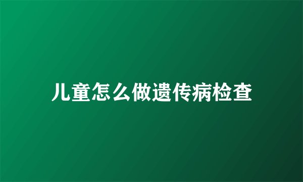 儿童怎么做遗传病检查