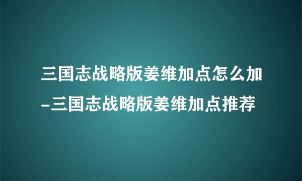三国志战略版姜维加点怎么加-三国志战略版姜维加点推荐