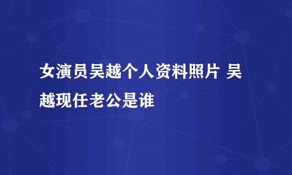 女演员吴越个人资料照片 吴越现任老公是谁