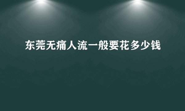 东莞无痛人流一般要花多少钱