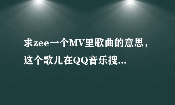 求zee一个MV里歌曲的意思，这个歌儿在QQ音乐搜到名字也叫zee。