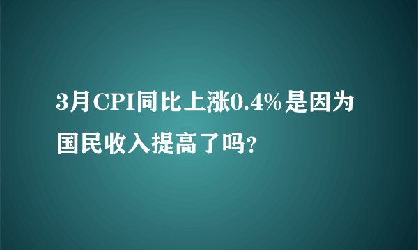 3月CPI同比上涨0.4%是因为国民收入提高了吗？