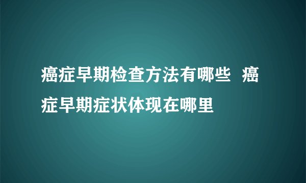 癌症早期检查方法有哪些  癌症早期症状体现在哪里