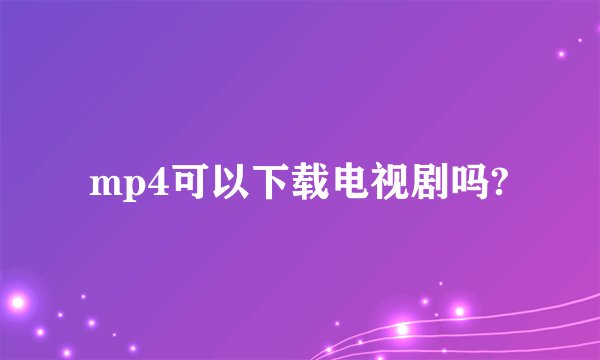 mp4可以下载电视剧吗?