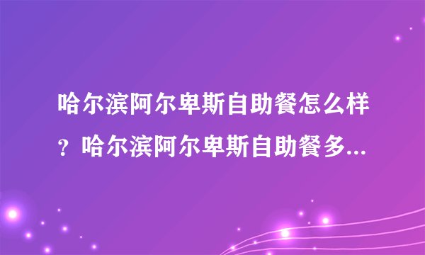 哈尔滨阿尔卑斯自助餐怎么样？哈尔滨阿尔卑斯自助餐多少钱一个人