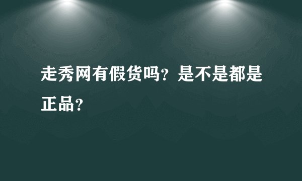 走秀网有假货吗？是不是都是正品？