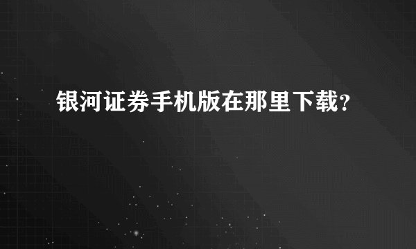 银河证券手机版在那里下载？