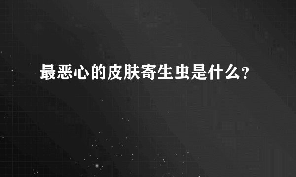 最恶心的皮肤寄生虫是什么？