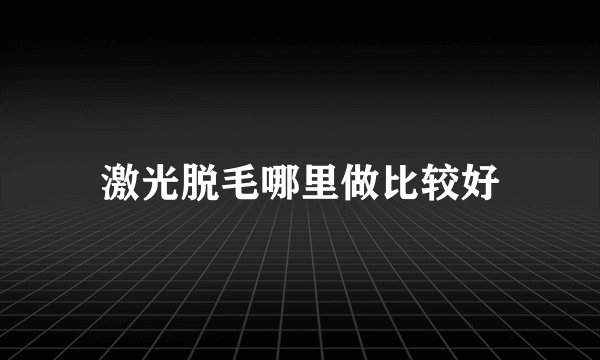 激光脱毛哪里做比较好