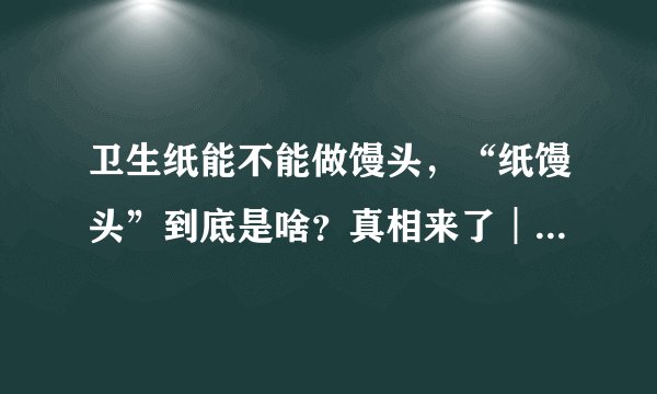 卫生纸能不能做馒头,“纸馒头”到底是啥?真相来了︱谣言粉碎机