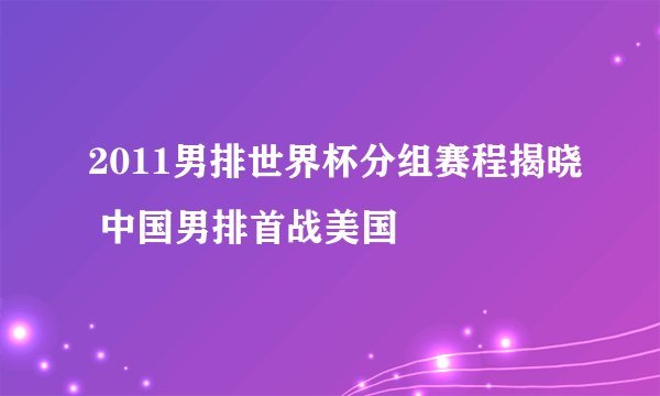 2011男排世界杯分组赛程揭晓 中国男排首战美国