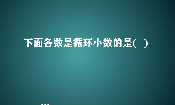 下面各数是循环小数的是(  )

                                                    A. 0.181818
                                                    B. 0.1818……
                                                    C. 0.188189