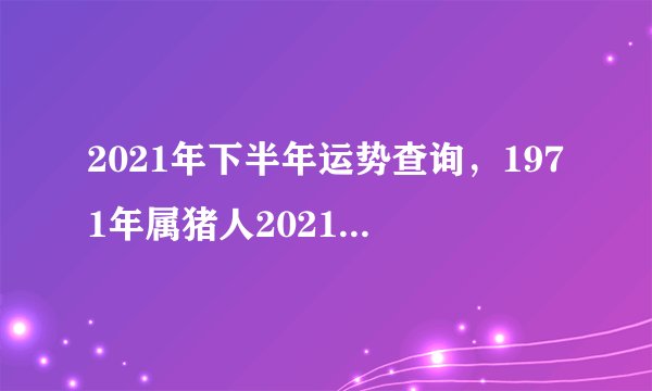 2021年下半年运势查询，1971年属猪人2021年下半年运势