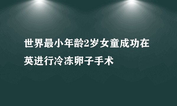 世界最小年龄2岁女童成功在英进行冷冻卵子手术